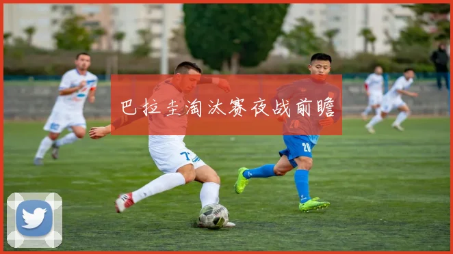 巴拉圭淘汰赛夜战前瞻