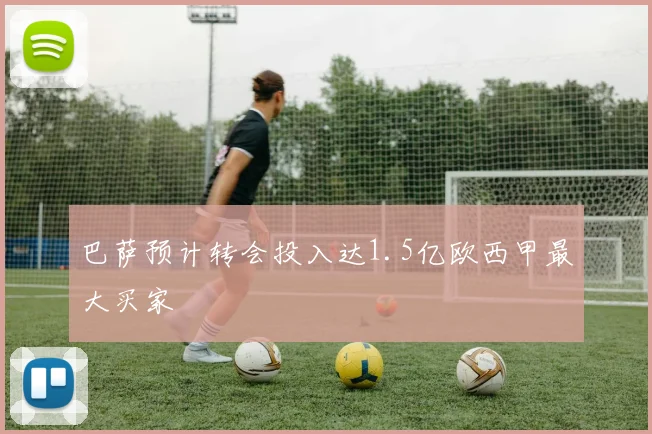 巴萨预计转会投入达1.5亿欧西甲最大买家